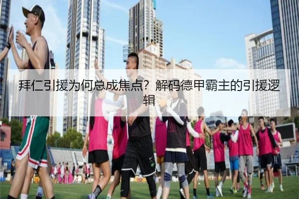 拜仁引援为何总成焦点？解码德甲霸主的引援逻辑