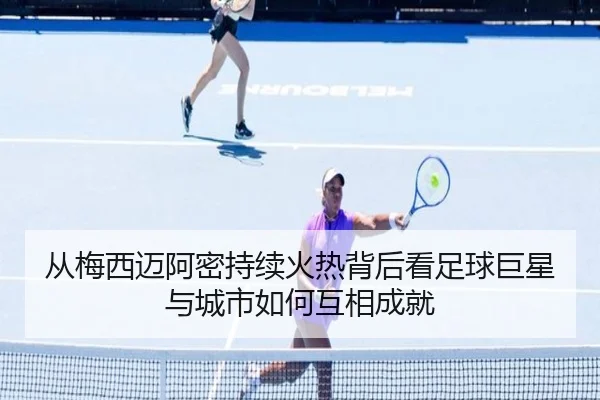 从梅西迈阿密持续火热背后看足球巨星与城市如何互相成就