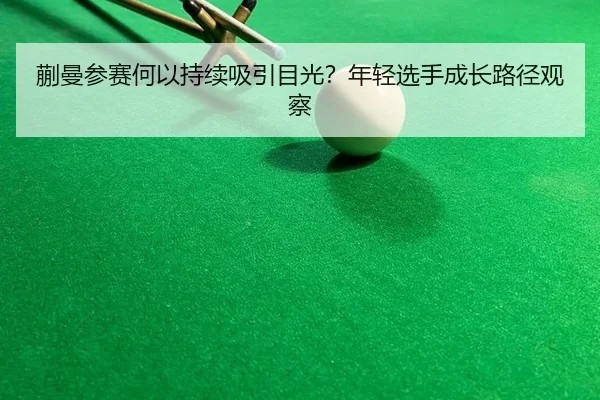 蒯曼参赛何以持续吸引目光？年轻选手成长路径观察 - mk.com