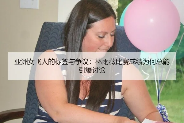 亚洲女飞人的标签与争议：林雨薇比赛成绩为何总能引爆讨论